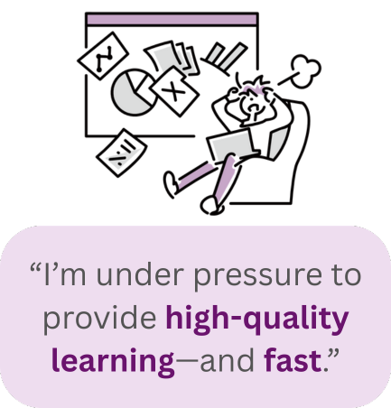 “I’m under pressure to provide high-quality learning—and fast.” “I’m struggling to teach others about complex content.”